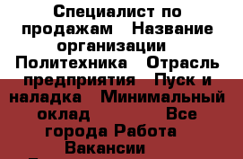 Специалист по продажам › Название организации ­ Политехника › Отрасль предприятия ­ Пуск и наладка › Минимальный оклад ­ 25 000 - Все города Работа » Вакансии   . Башкортостан респ.,Баймакский р-н